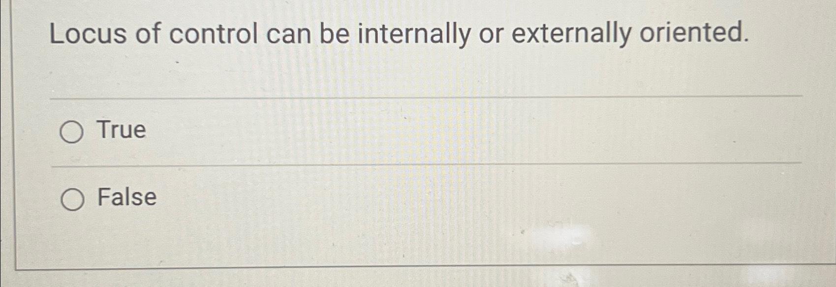  Locus of control can be internally or externally oriented. True False