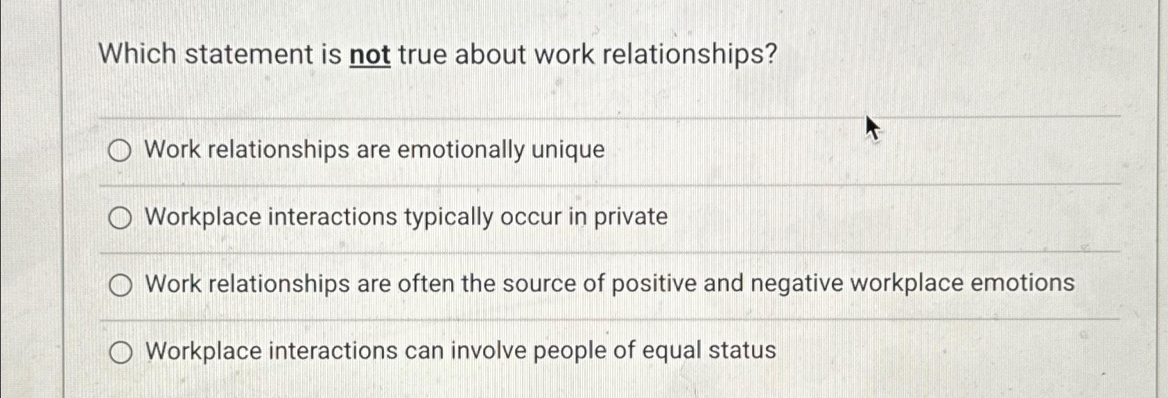  Which statement is not true about work relationships? Work relationships are