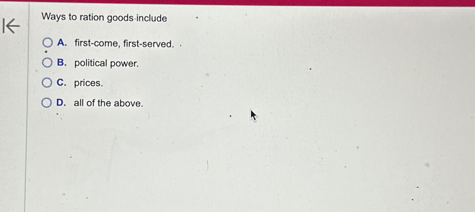  Ways to ration goods include A. first-come, first-served. B. political power.