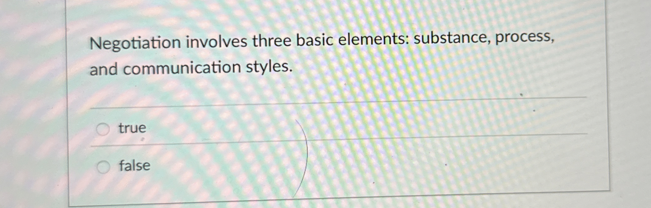  Negotiation involves three basic elements: substance, process, and communication styles. true