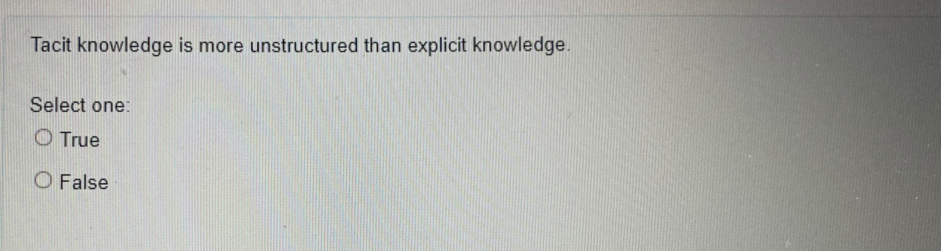  Tacit knowledge is more unstructured than explicit knowledge. Select one: True