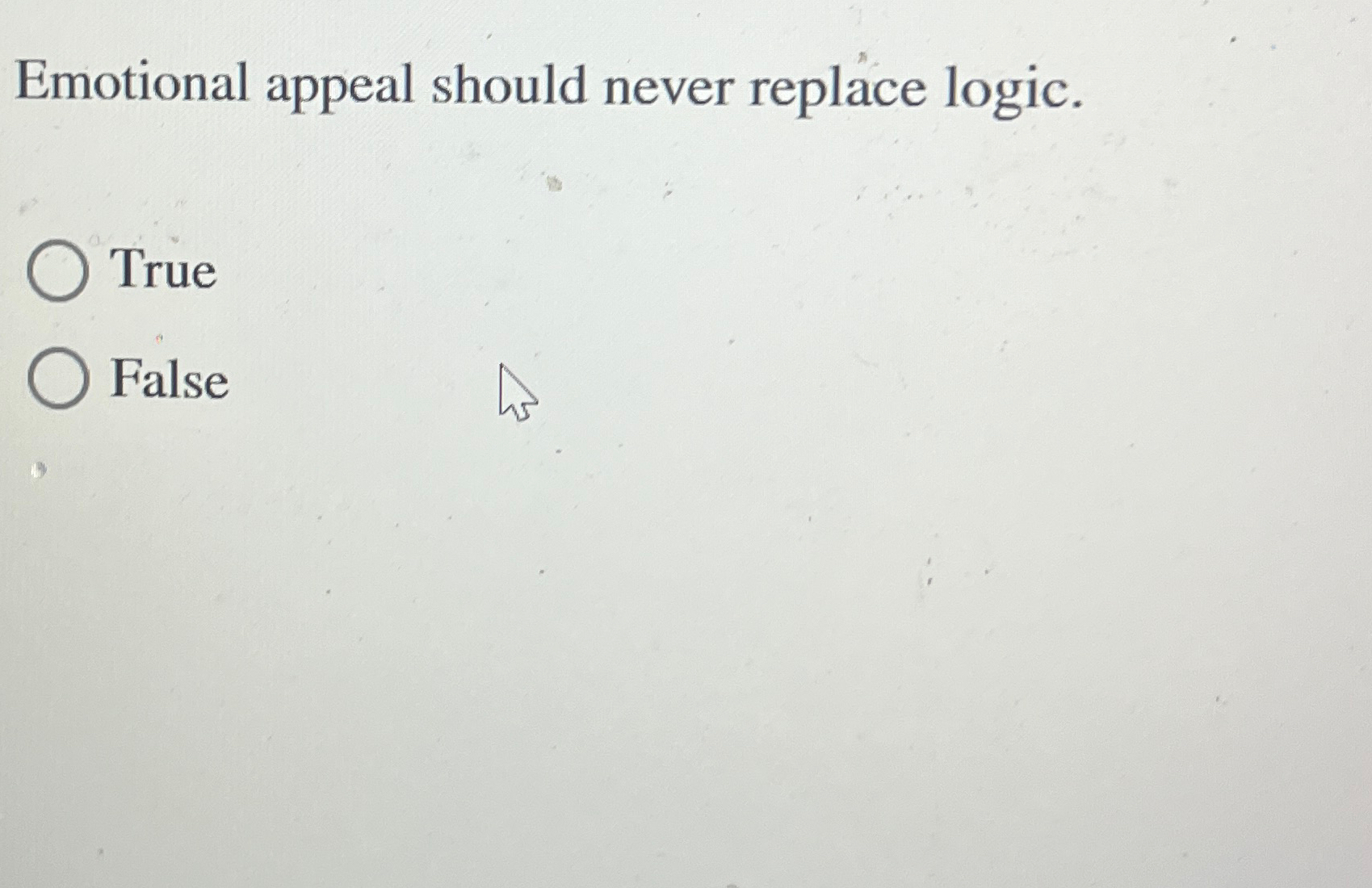  Emotional appeal should never replace logic. True False 