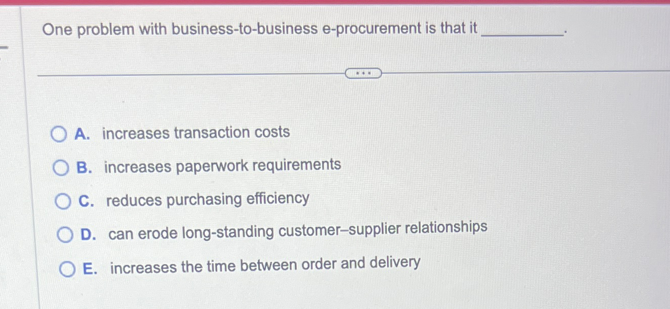  One problem with business-to-business e-procurement is that it A. increases transaction