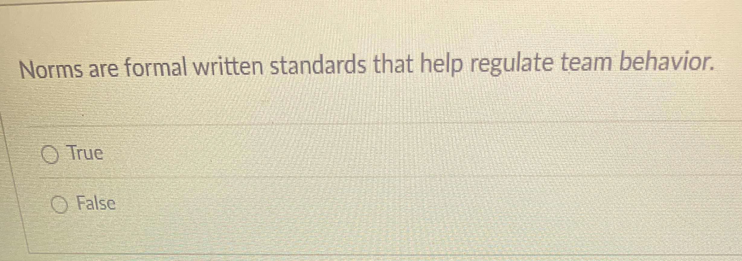  Norms are formal written standards that help regulate team behavior. True