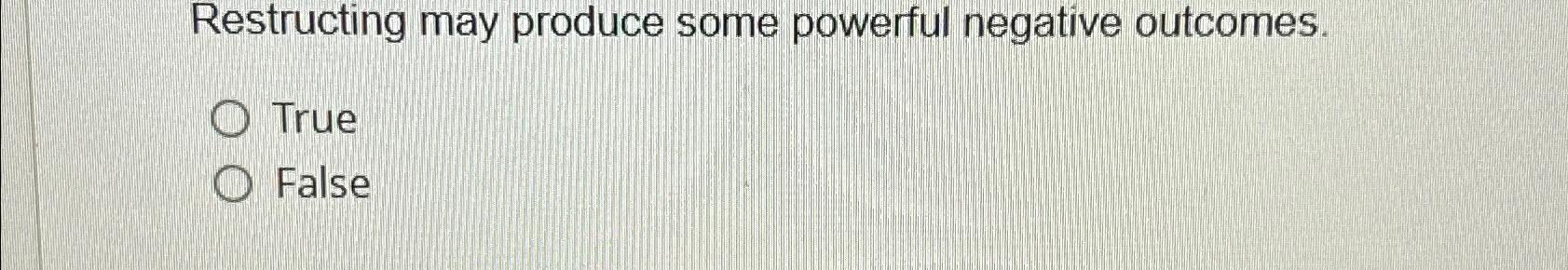  Restructing may produce some powerful negative outcomes. True False 