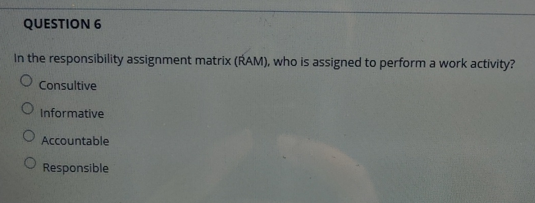  QUESTION 6 In the responsibility assignment matrix (RAM), who is assigned