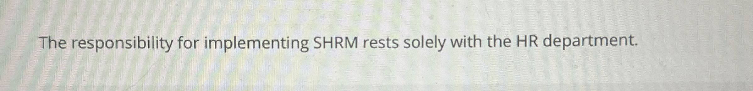  The responsibility for implementing SHRM rests solely with the HR department.