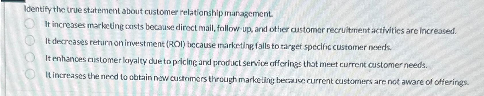  Identify the true statement about customer relationship management. It increases marketing