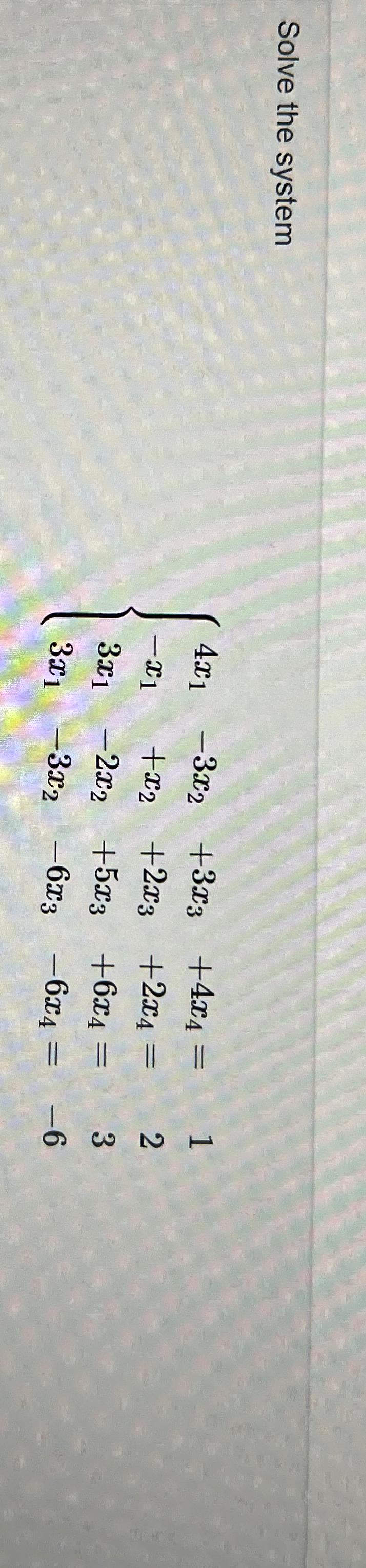  Solve the system 4x1-3x2+3x3+4x4=,1 -x1+x2+2x3+2x4=,2 3x1-2x2+5x3+6x4=,3 3x1-3x2-6x3-6x4=,-6 
