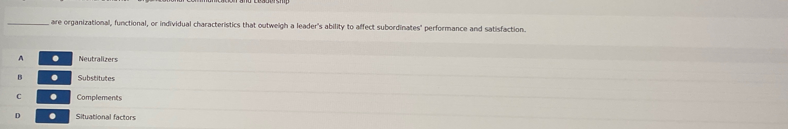  ?________areorganizational,functional,orindividualcharacteristicsthatoutweighaleader'sabilitytoaffectsubordinates'performanceandsatisfaction. A Neutralizers B Substitutes C Complements D Situational factors 