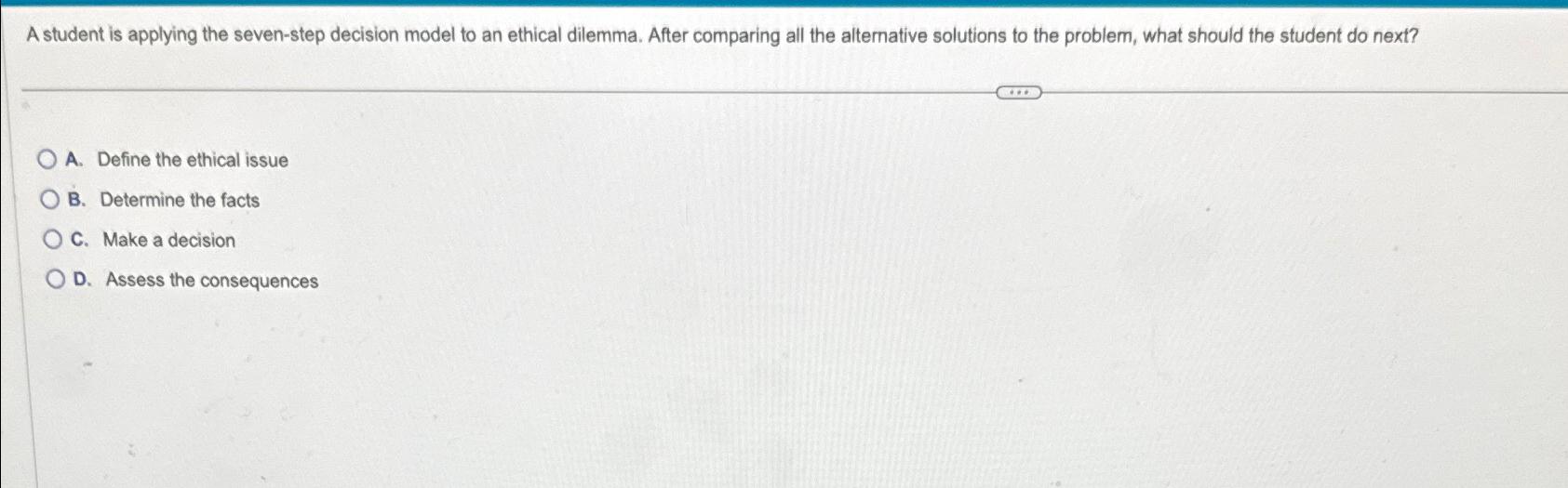  A student is applying the seven-step decision model to an ethical