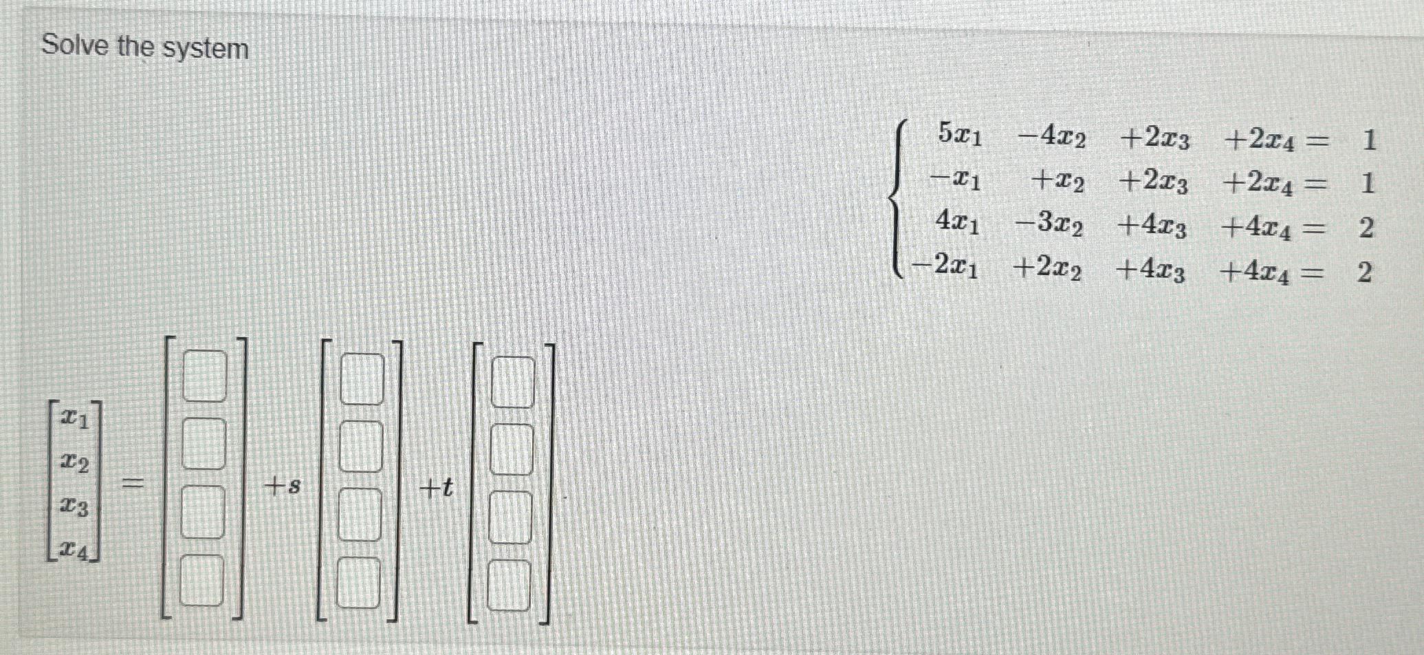  Solve the system 5x1-4x2+2x3+2x4=1 -x1+x2+2x3+2x4=1 4x1-3x2+4x3+4x4=2 -2x1+2x2+4x3+4x4=2 