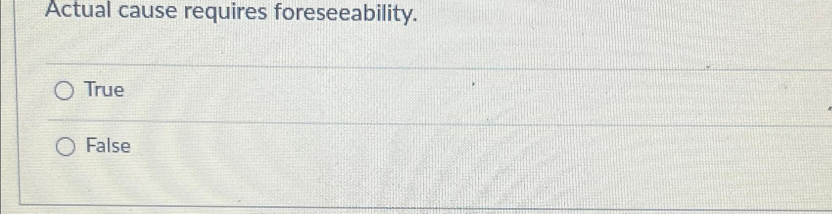  Actual cause requires foreseeability. True False 