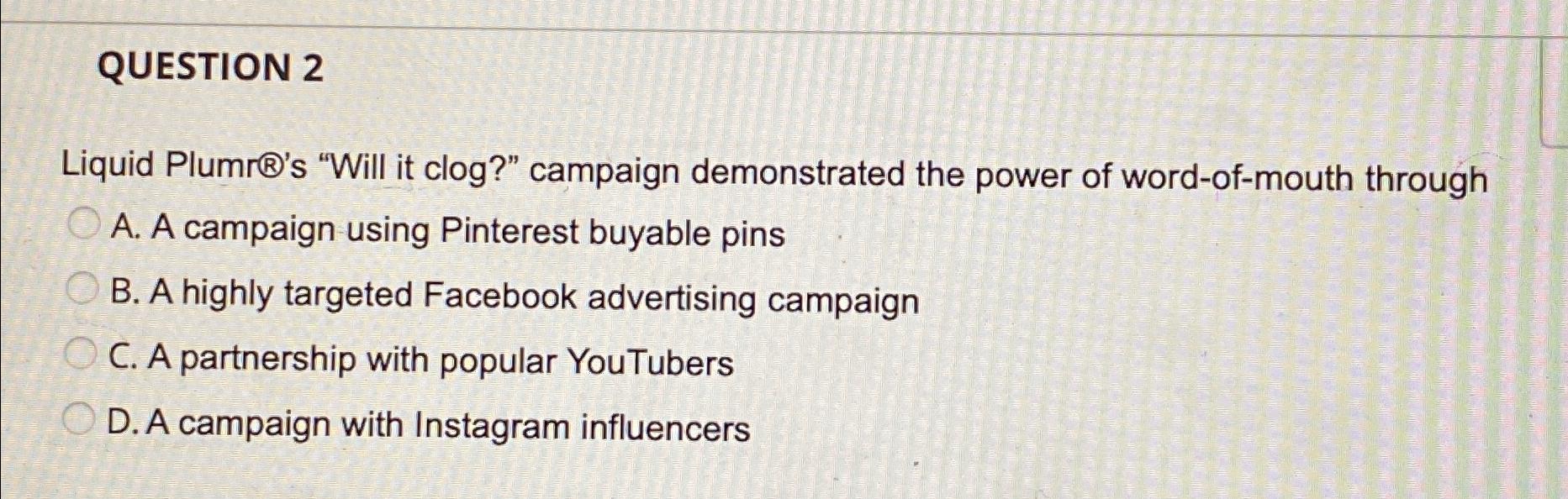  QUESTION 2 Liquid Plumr's "Will it clog?" campaign demonstrated the power