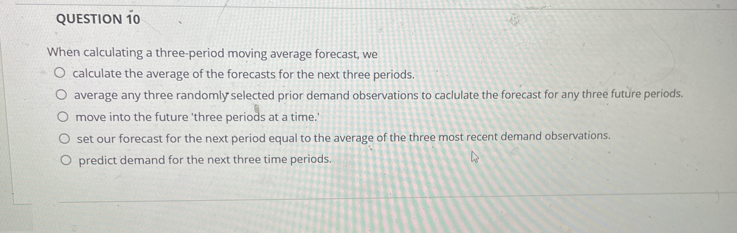  QUESTION 1O When calculating a three-period moving average forecast, we calculate