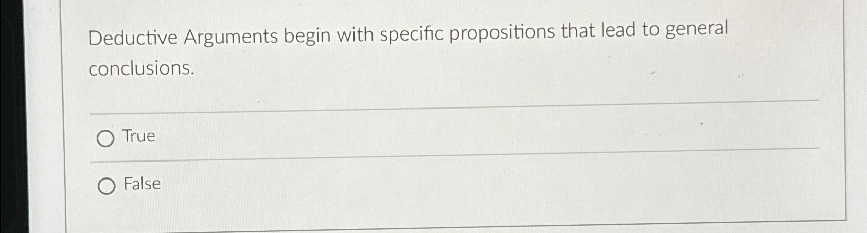  Deductive Arguments begin with specific propositions that lead to general conclusions.