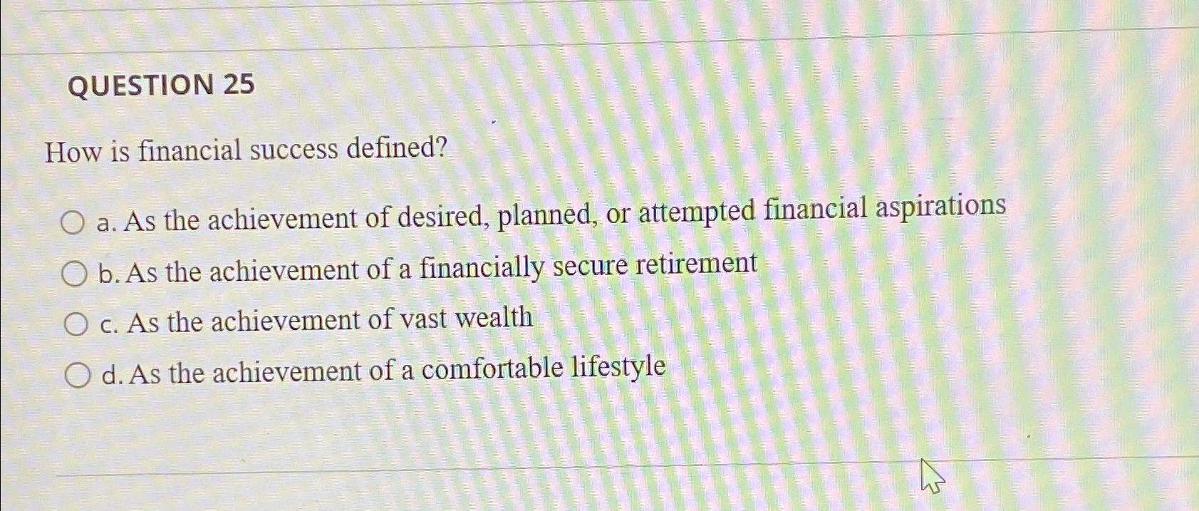  QUESTION 25 How is financial success defined? a. As the achievement