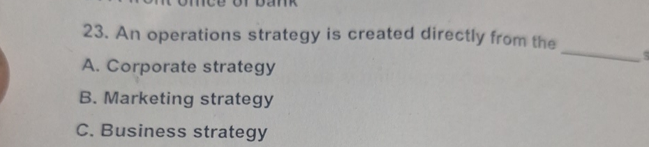  An operations strategy is created directly from the A. Corporate strategy