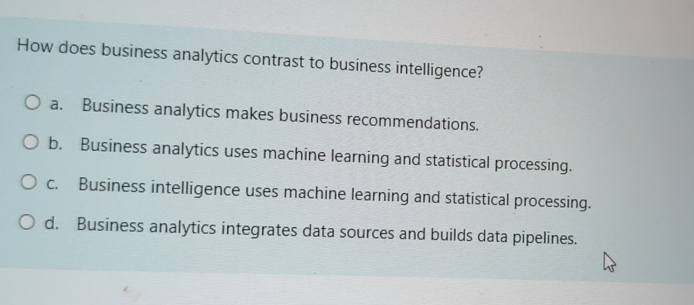  How does business analytics contrast to business intelligence? a. Business analytics