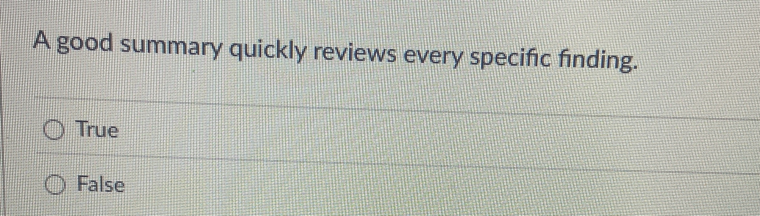  A good summary quickly reviews every specific finding. True False A