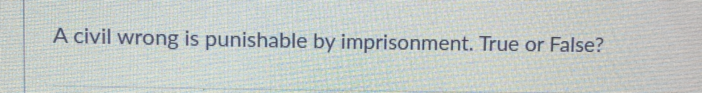 A civil wrong is punishable by imprisonment. True or False? 