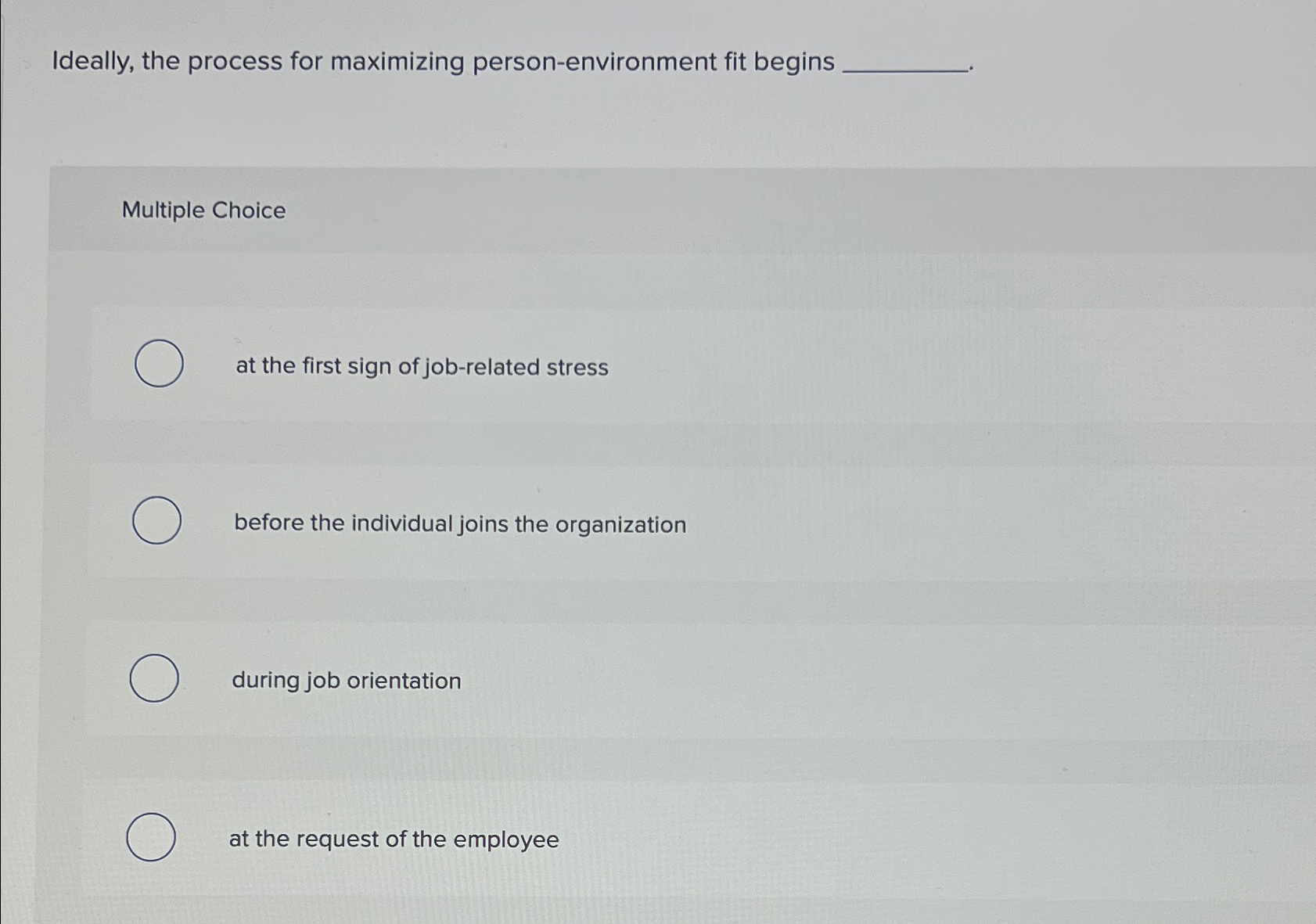  Ideally, the process for maximizing person-environment fit begins Multiple Choice at