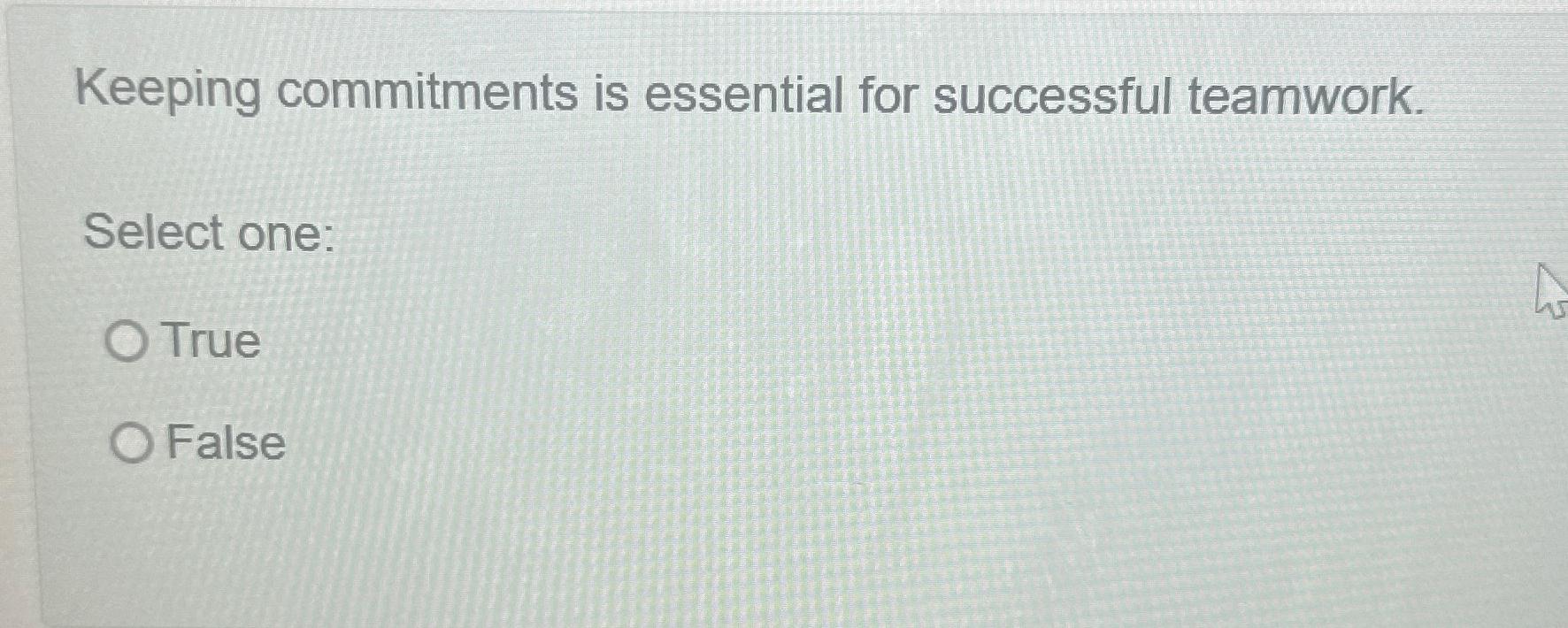  Keeping commitments is essential for successful teamwork. Select one: True False