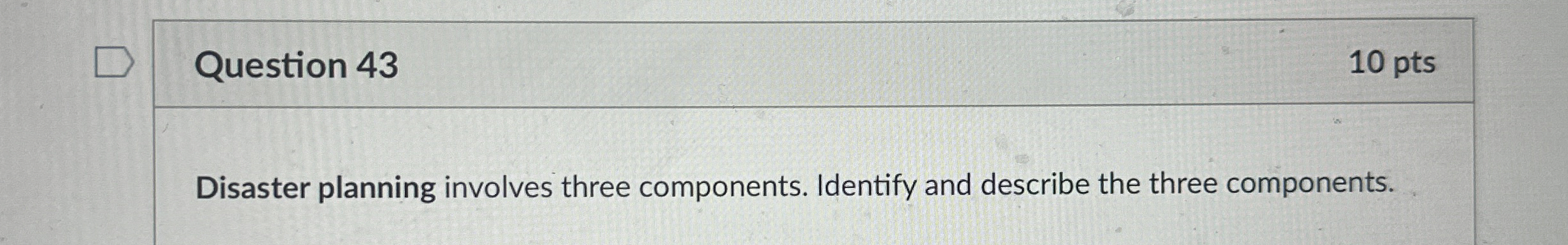  Question 43 10 pts Disaster planning involves three components. Identify and