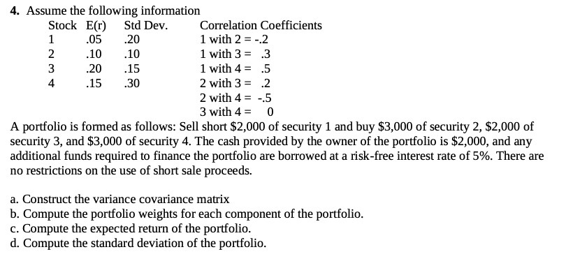 4. Assume the following information Stock E{r} Std Dev. Correlation Coefcients
