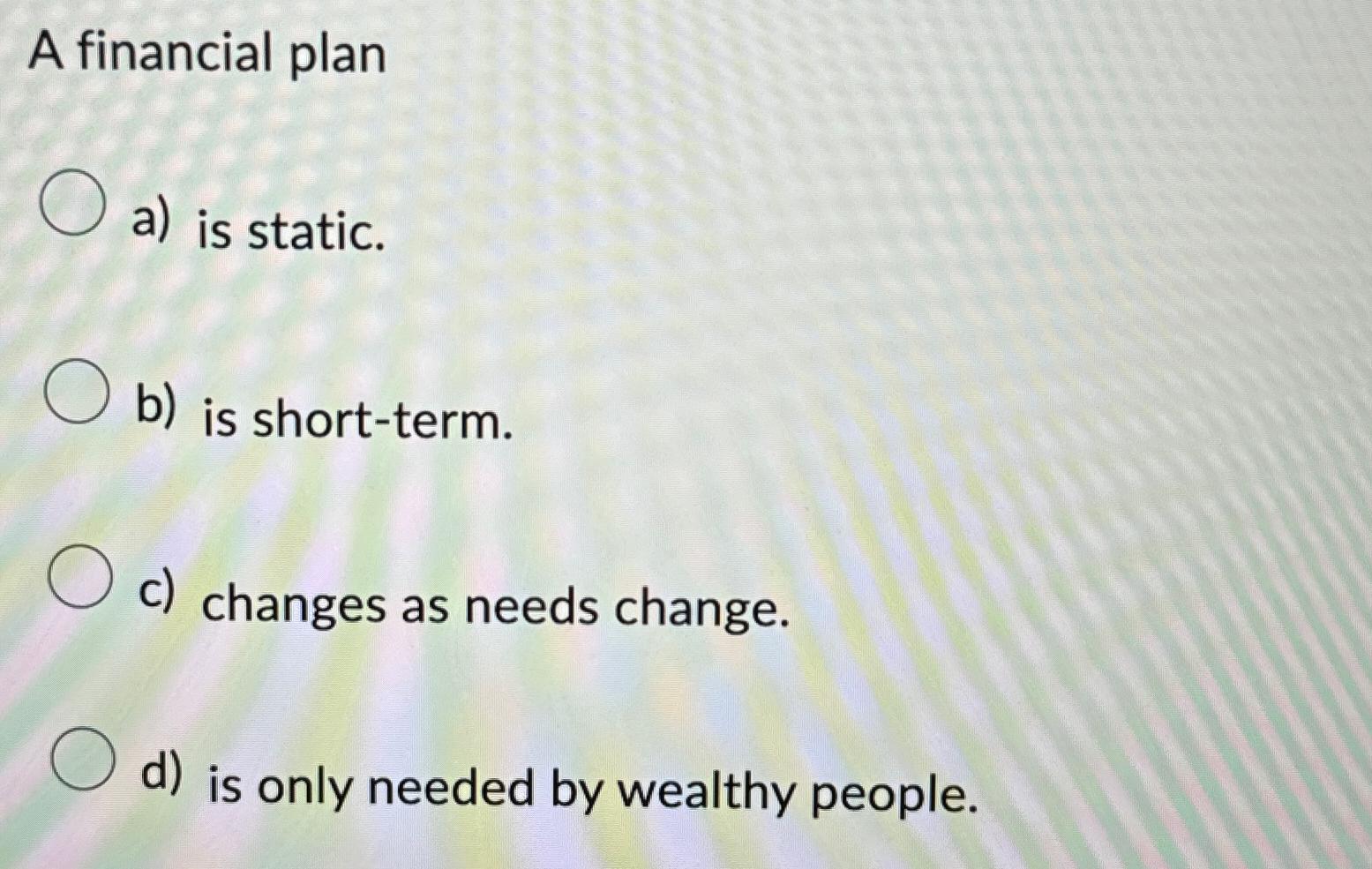  A financial plan a) is static. b) is short-term. c) changes