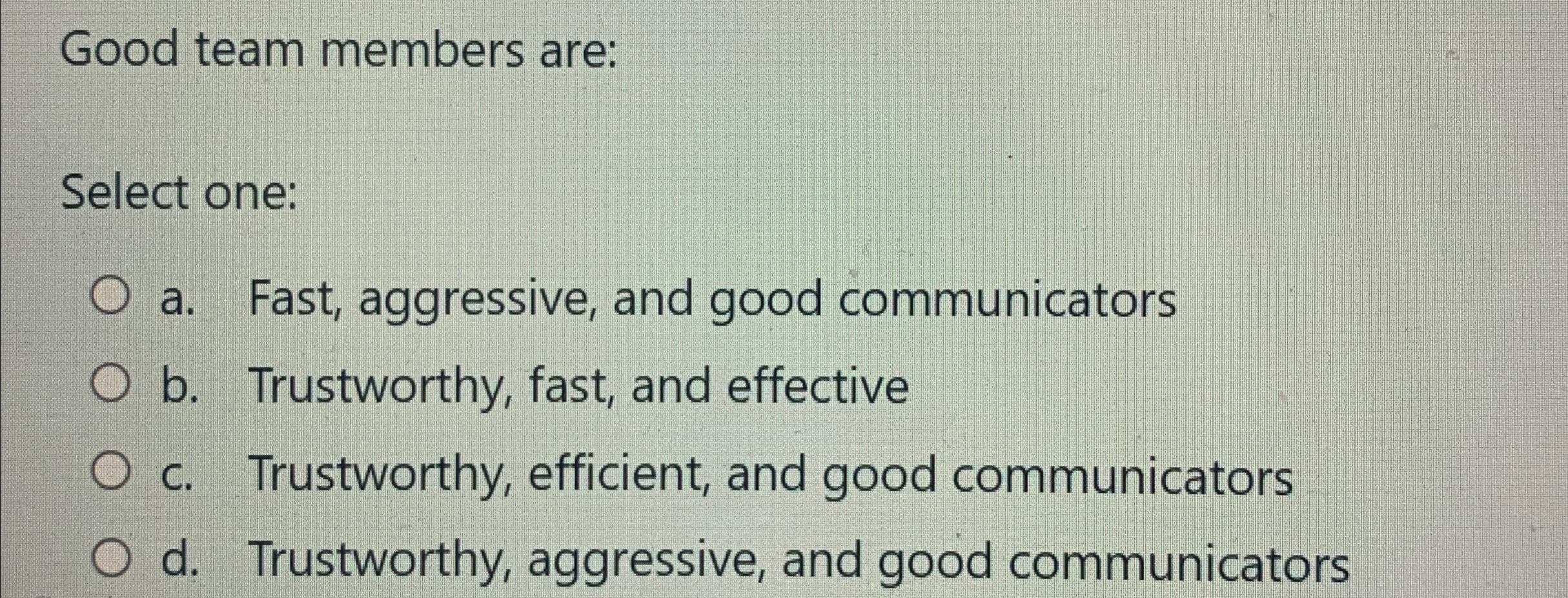  Good team members are: Select one: a. Fast, aggressive, and good