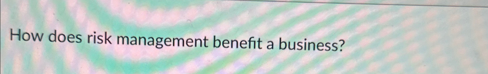  How does risk management benefit a business? 