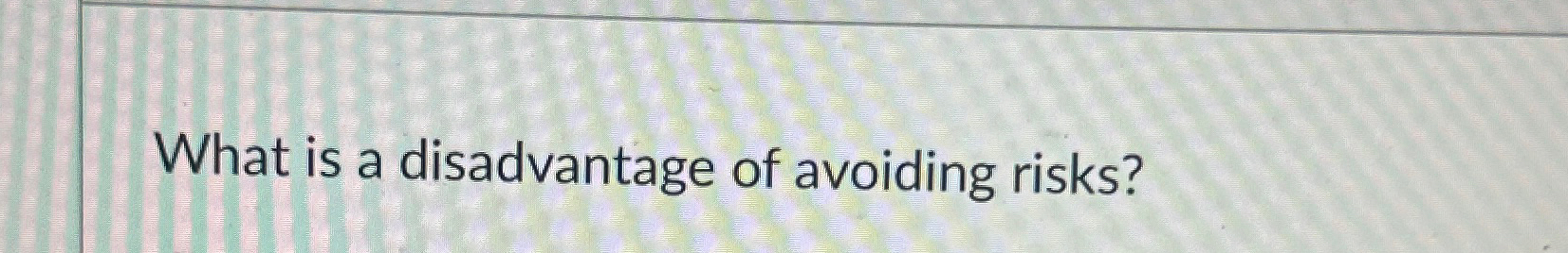  What is a disadvantage of avoiding risks? 