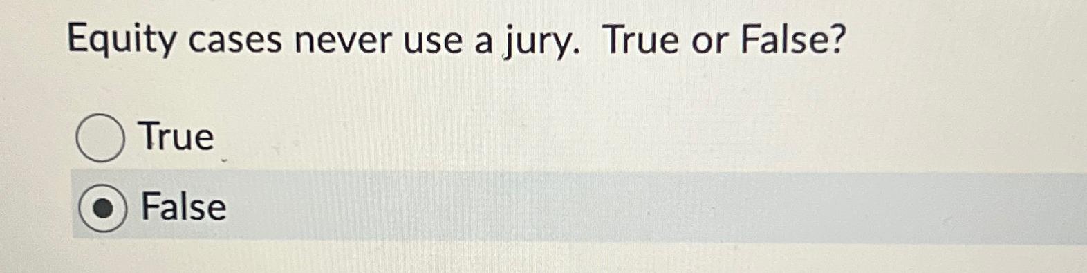  Equity cases never use a jury. True or False? True False