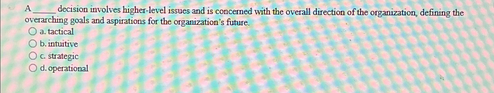  A decision involves higher-level issues and is concerned with the overall