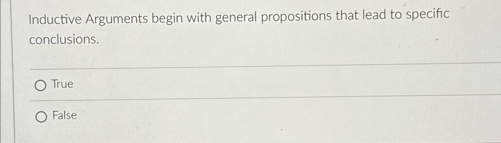  Inductive Arguments begin with general propositions that lead to specific conclusions.