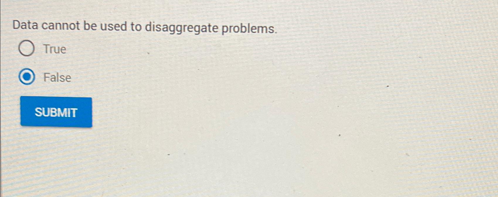  Data cannot be used to disaggregate problems. True False 
