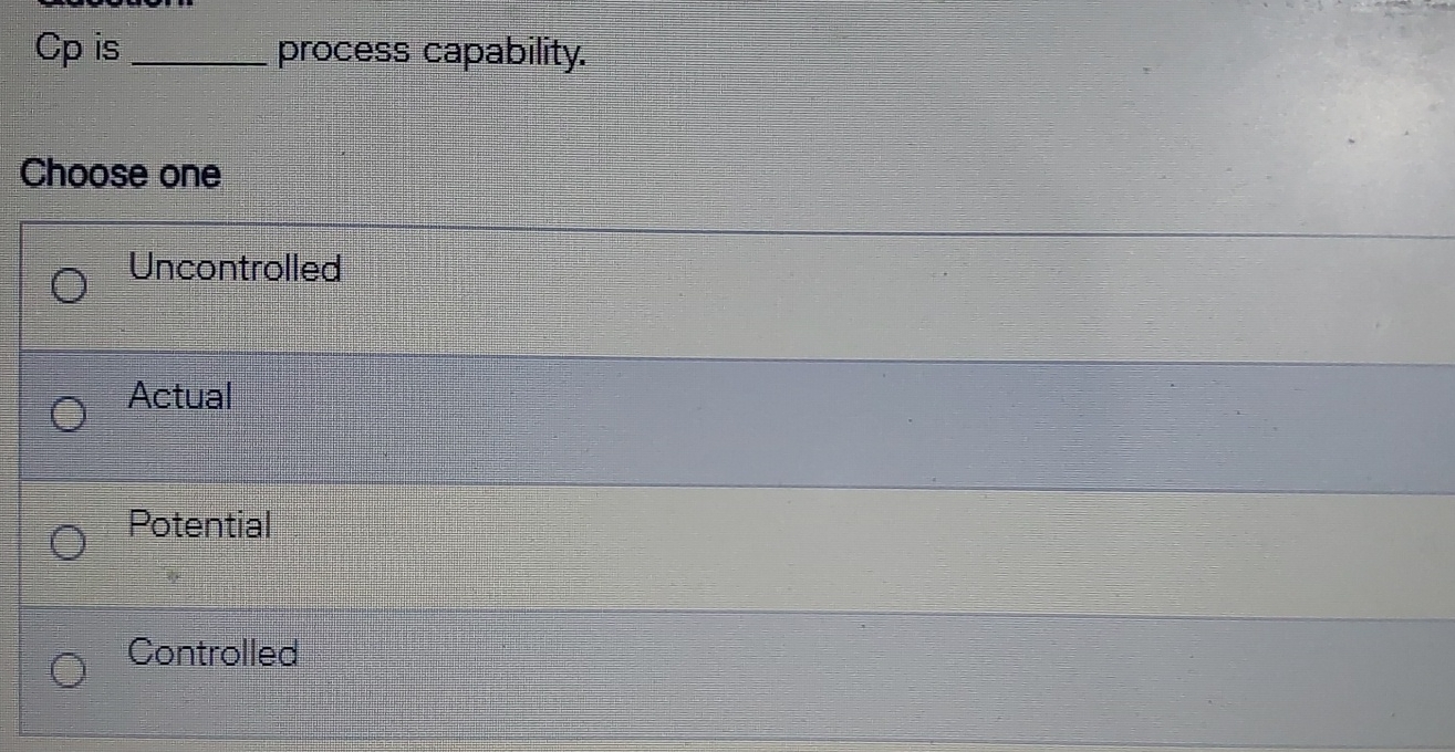  Cp is process capability. Choose one Uncontrolled Actual Potential Controlled 