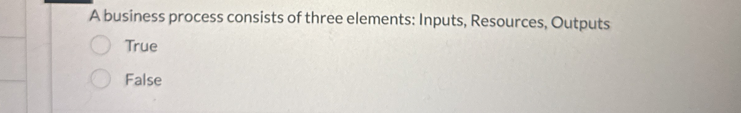  A business process consists of three elements: Inputs, Resources, Outputs True