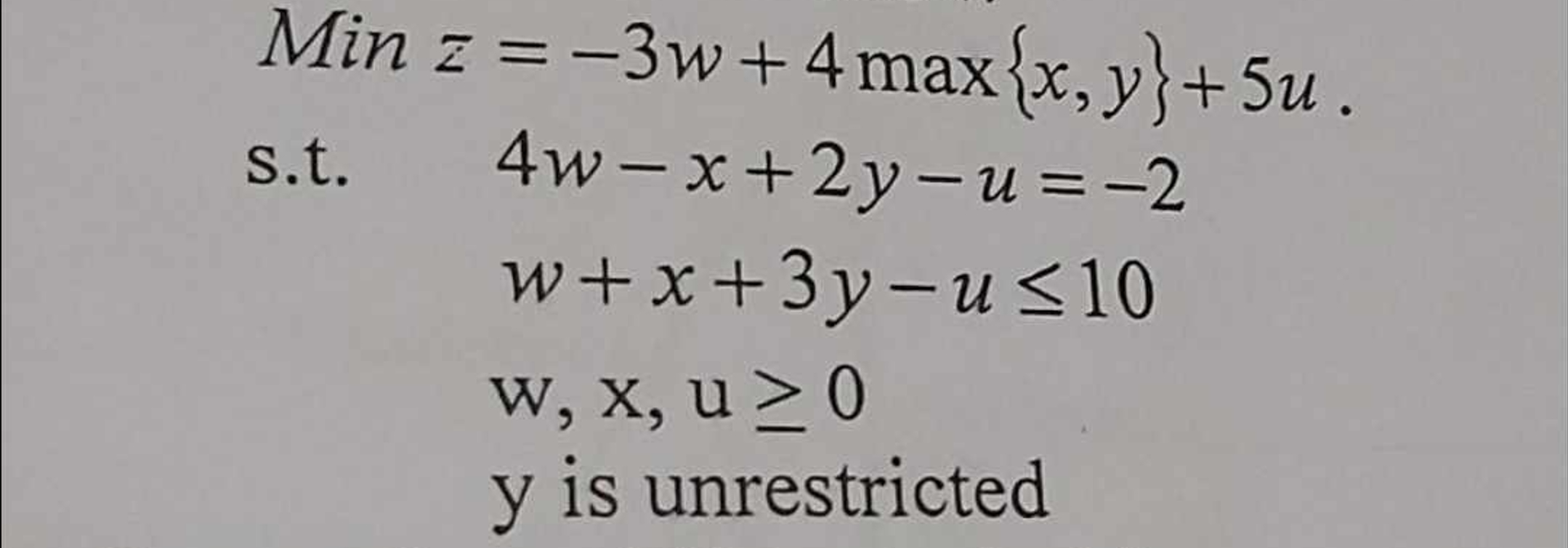  Min z=-3w+4max{x,y}+5u. s.t.4w-x+2y-u=-2 w+x+3y-u10 w,x,u0 yis unrestricted Convert into Dual Form