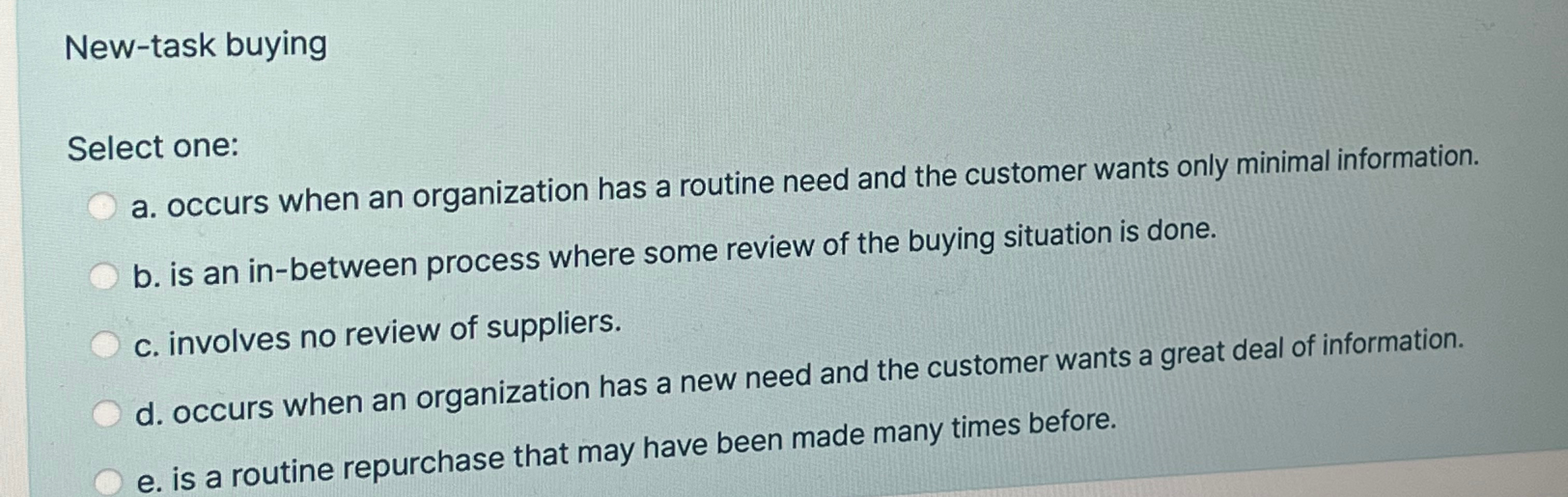  New-task buying Select one: a. occurs when an organization has a