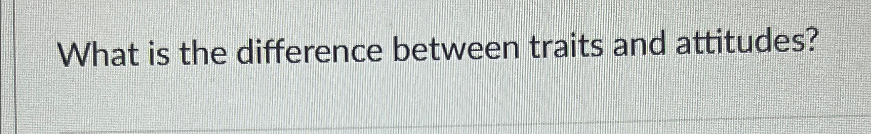  What is the difference between traits and attitudes? 