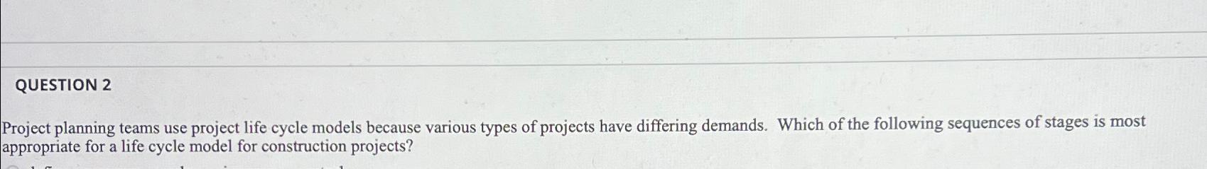  QUESTION 2 Project planning teams use project life cycle models because