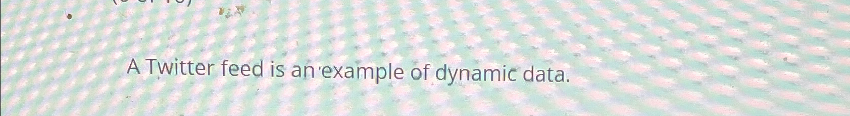  A Twitter feed is an 'example of dynamic data. 
