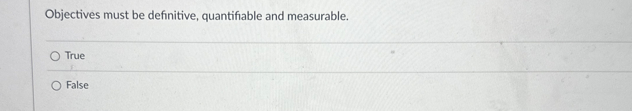  Objectives must be definitive, quantifiable and measurable. True False 
