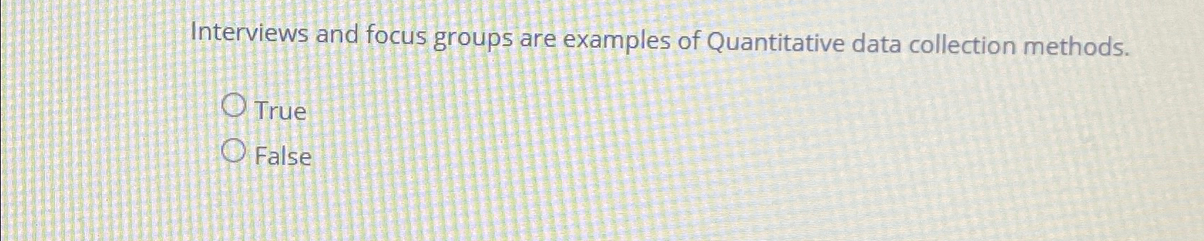  Interviews and focus groups are examples of Quantitative data collection methods.