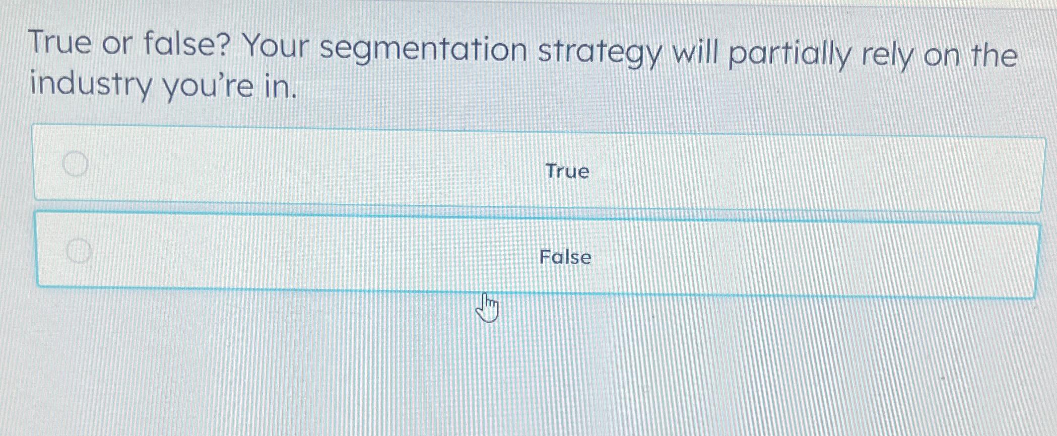  True or false? Your segmentation strategy will partially rely on the