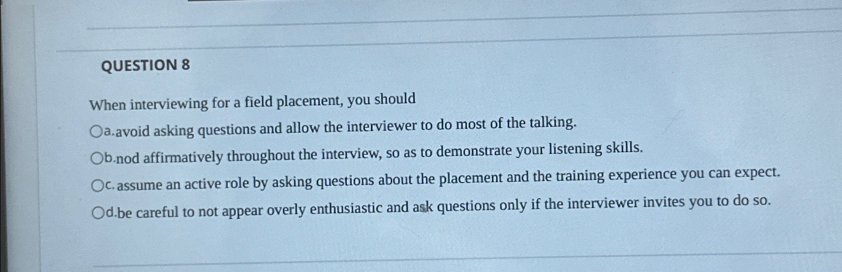  QUESTION 8 When interviewing for a field placement, you should a.avoid