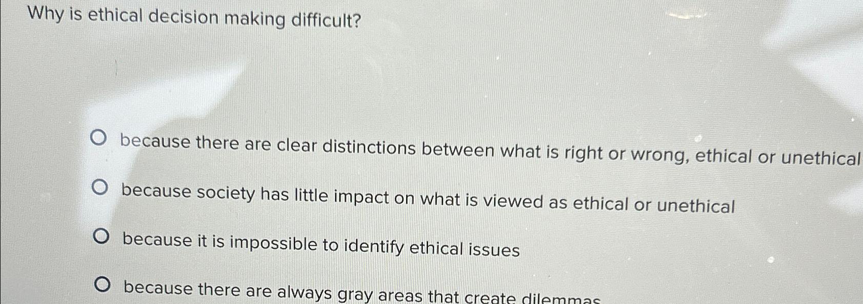  Why is ethical decision making difficult? because there are clear distinctions