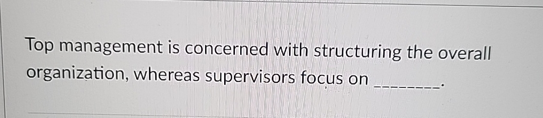  Top management is concerned with structuring the overall organization, whereas supervisors